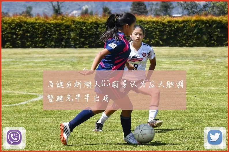马健分析湖人G3前景认为应大胆调整避免早早出局