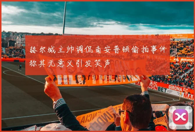 赫尔城主帅调侃南安普顿偷拍事件称其无意义引发笑声