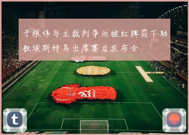 于根伟与主裁判争论被红牌罚下助教埃斯特乌出席赛后发布会