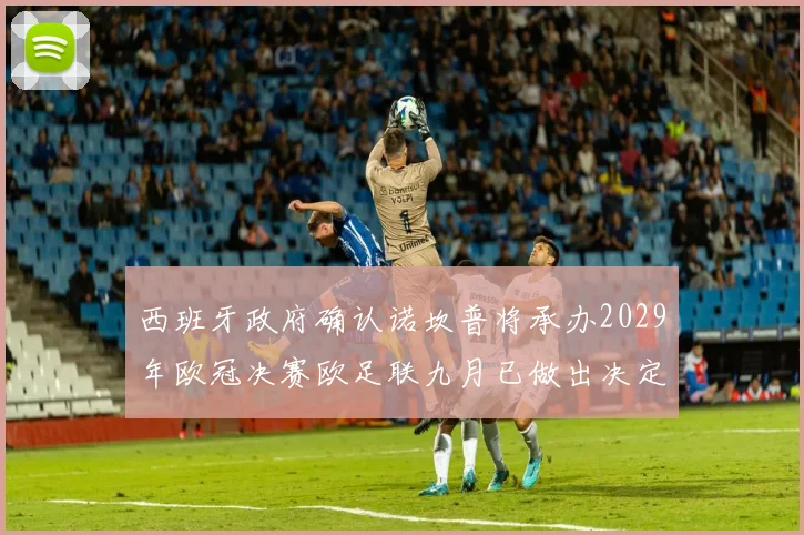 西班牙政府确认诺坎普将承办2029年欧冠决赛欧足联九月已做出决定