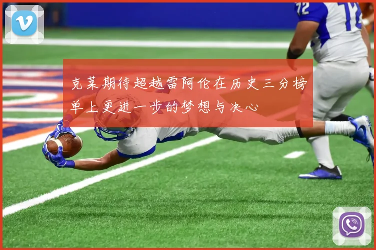 克莱期待超越雷阿伦在历史三分榜单上更进一步的梦想与决心