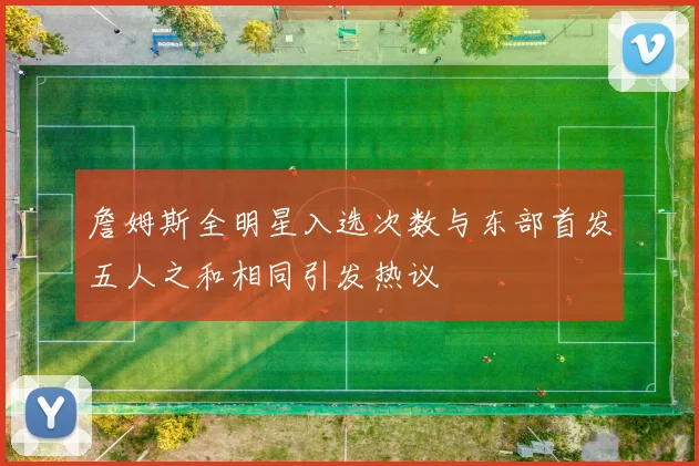 詹姆斯全明星入选次数与东部首发五人之和相同引发热议