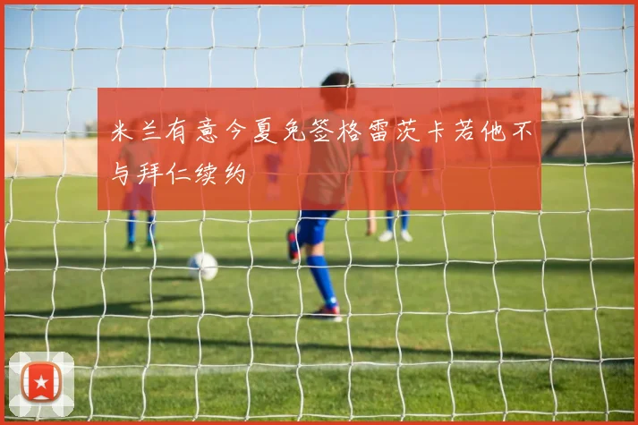 米兰有意今夏免签格雷茨卡若他不与拜仁续约