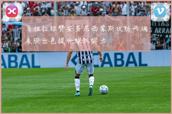 马祖拉称赞安芬尼西蒙斯攻防两端表现出色提升球队实力