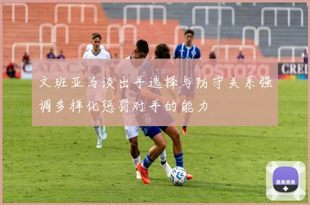 文班亚马谈出手选择与防守关系强调多样化惩罚对手的能力