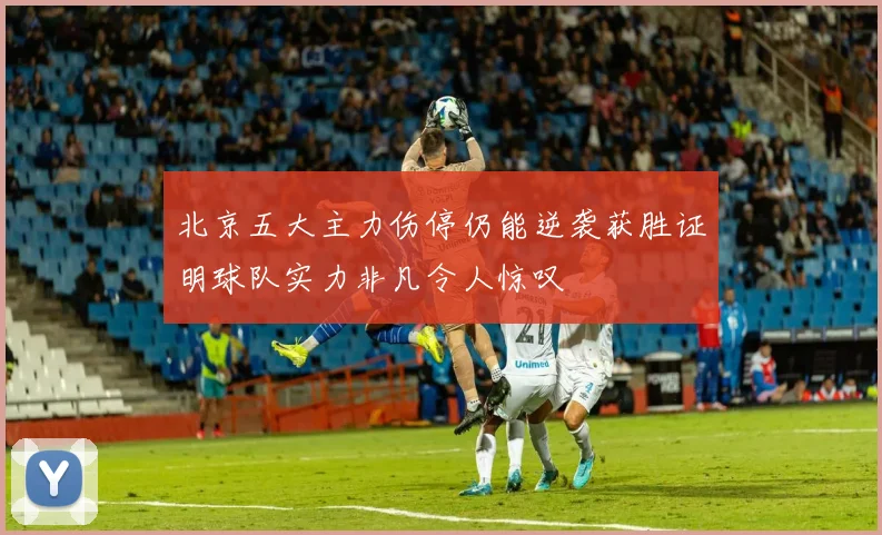 北京五大主力伤停仍能逆袭获胜证明球队实力非凡令人惊叹