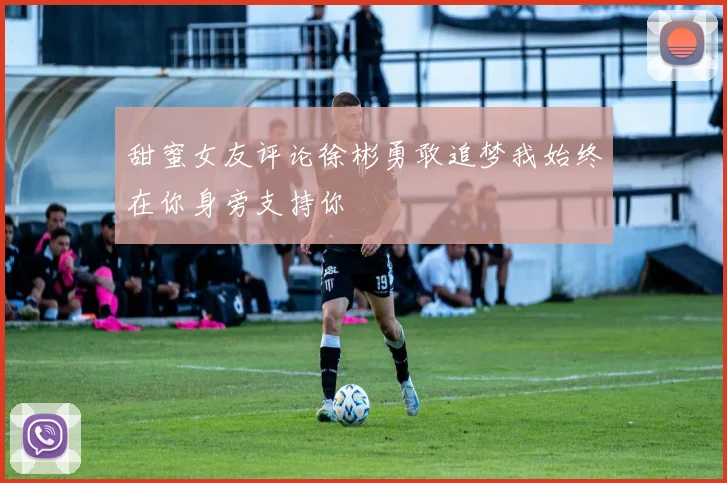 甜蜜女友评论徐彬勇敢追梦我始终在你身旁支持你