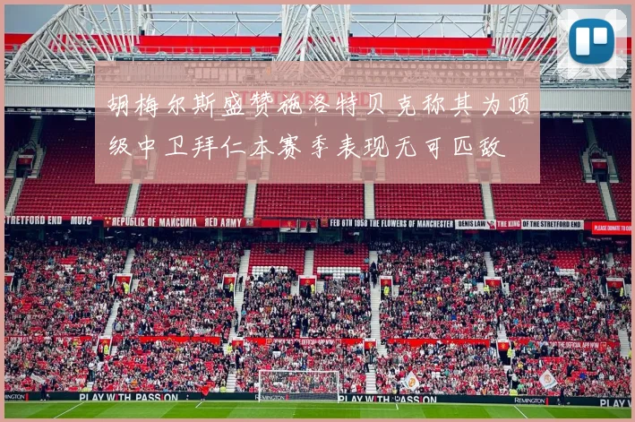 胡梅尔斯盛赞施洛特贝克称其为顶级中卫拜仁本赛季表现无可匹敌