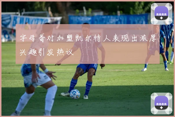 字母哥对加盟凯尔特人表现出浓厚兴趣引发热议