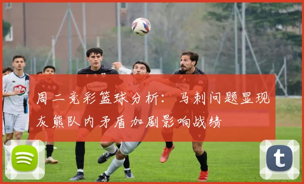 周二竞彩篮球分析：马刺问题显现灰熊队内矛盾加剧影响战绩