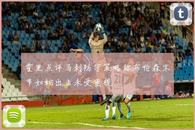 霍里点评马刺防守策略称布伦森末节如蛇出击未受重视