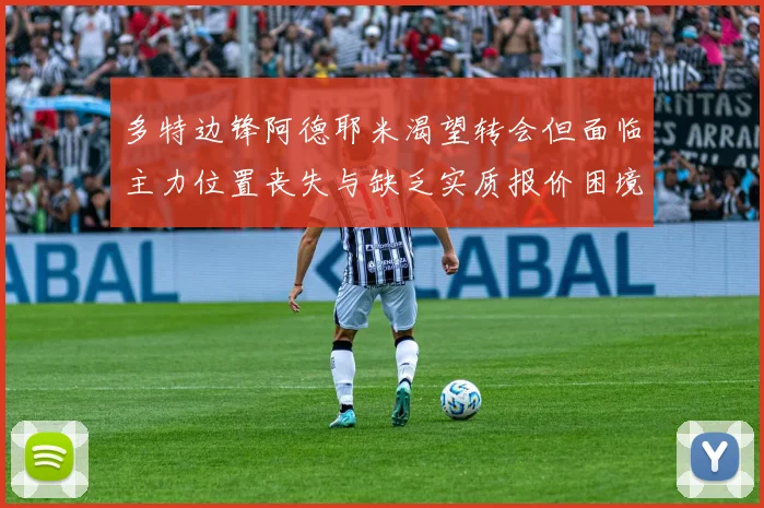 多特边锋阿德耶米渴望转会但面临主力位置丧失与缺乏实质报价困境
