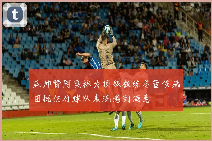 瓜帅赞阿莫林为顶级教练尽管伤病困扰仍对球队表现感到满意