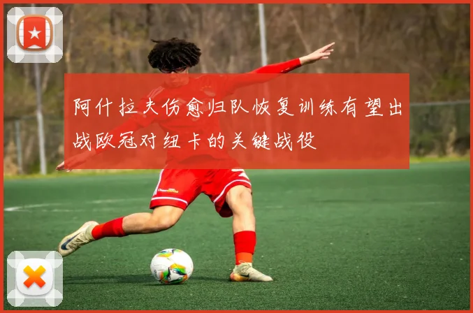 阿什拉夫伤愈归队恢复训练有望出战欧冠对纽卡的关键战役