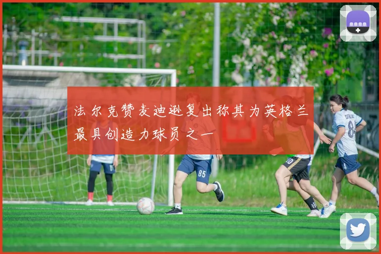 法尔克赞麦迪逊复出称其为英格兰最具创造力球员之一