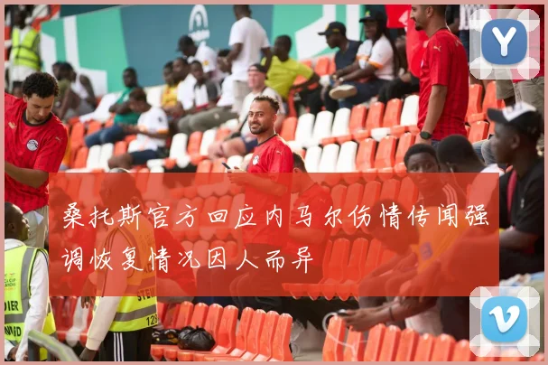 桑托斯官方回应内马尔伤情传闻强调恢复情况因人而异